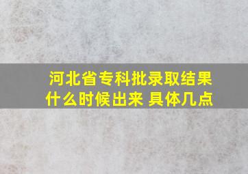 河北省专科批录取结果什么时候出来 具体几点